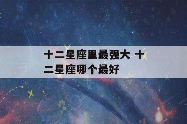 十二星座里最强大 十二星座哪个最好