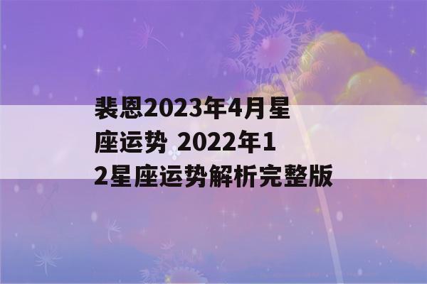 裴恩2023年4月星座运势 2022年12星座运势解析完整版