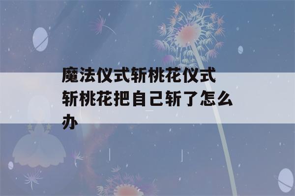 魔法仪式斩桃花仪式 斩桃花把自己斩了怎么办