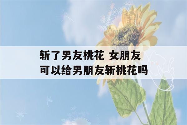 斩了男友桃花 女朋友可以给男朋友斩桃花吗