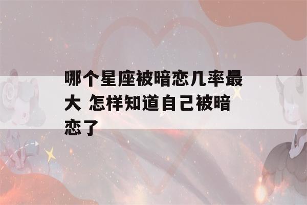 哪个星座被暗恋几率最大 怎样知道自己被暗恋了