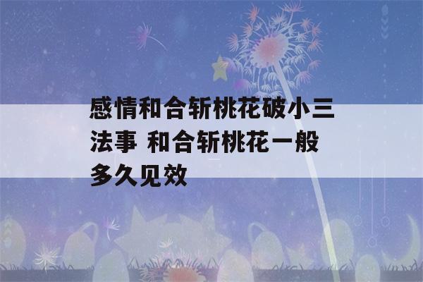 感情和合斩桃花破小三法事 和合斩桃花一般多久见效