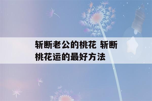 斩断老公的桃花 斩断桃花运的最好方法