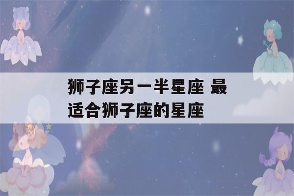 狮子座另一半星座 最适合狮子座的星座