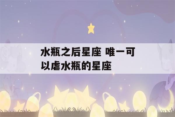 水瓶之后星座 唯一可以虐水瓶的星座