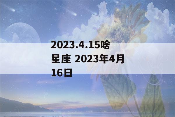 2023.4.15啥星座 2023年4月16日