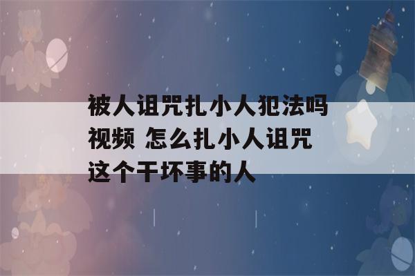 被人诅咒扎小人犯法吗视频 怎么扎小人诅咒这个干坏事的人