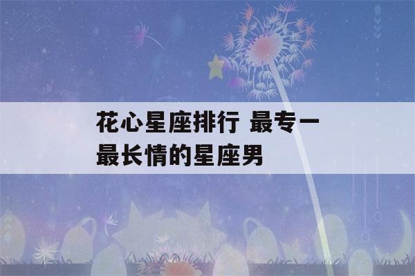 花心星座排行 最专一最长情的星座男