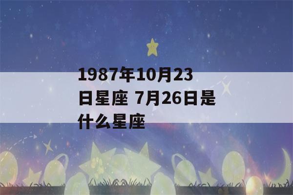 1987年10月23日星座 7月26日是什么星座