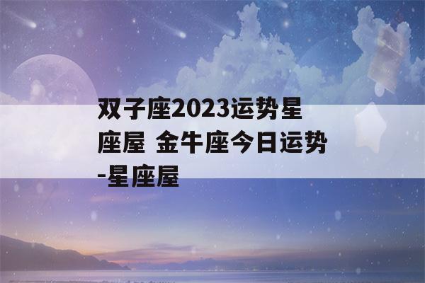 双子座2023运势星座屋 金牛座今日运势-星座屋