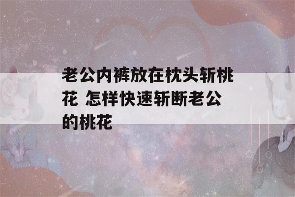 老公内裤放在枕头斩桃花 怎样快速斩断老公的桃花