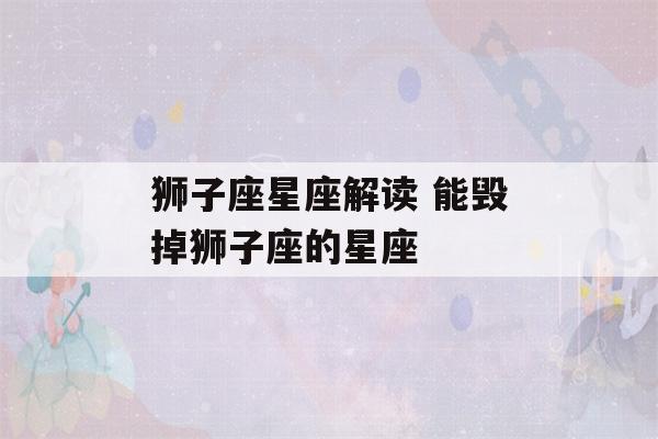 狮子座星座解读 能毁掉狮子座的星座