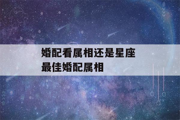 婚配看属相还是星座 最佳婚配属相