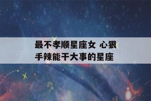 最不孝顺星座女 心狠手辣能干大事的星座