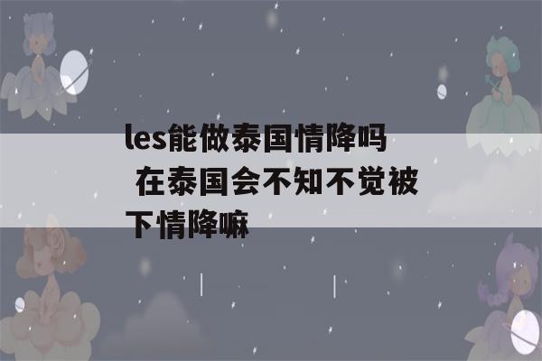 les能做泰国情降吗 在泰国会不知不觉被下情降嘛