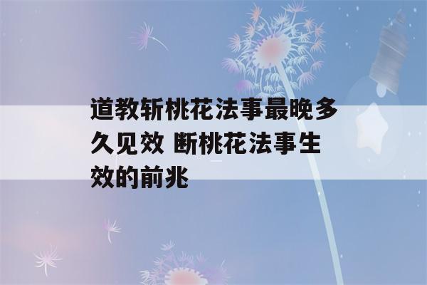 道教斩桃花法事最晚多久见效 断桃花法事生效的前兆