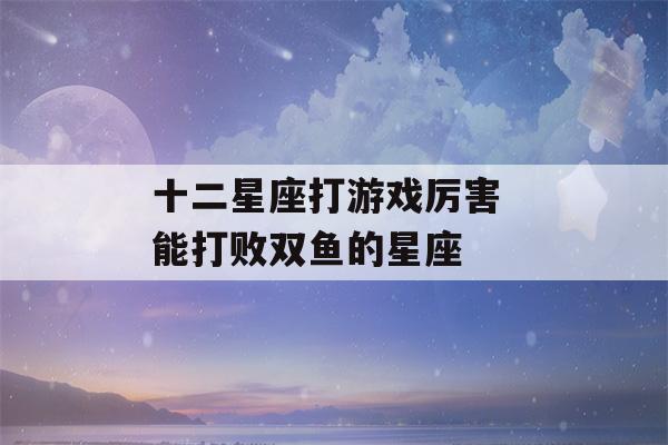 十二星座打游戏厉害 能打败双鱼的星座