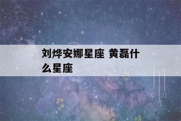 刘烨安娜星座 黄磊什么星座