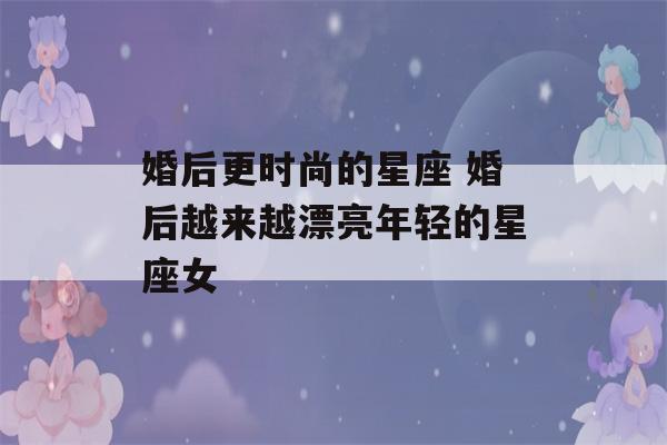 婚后更时尚的星座 婚后越来越漂亮年轻的星座女