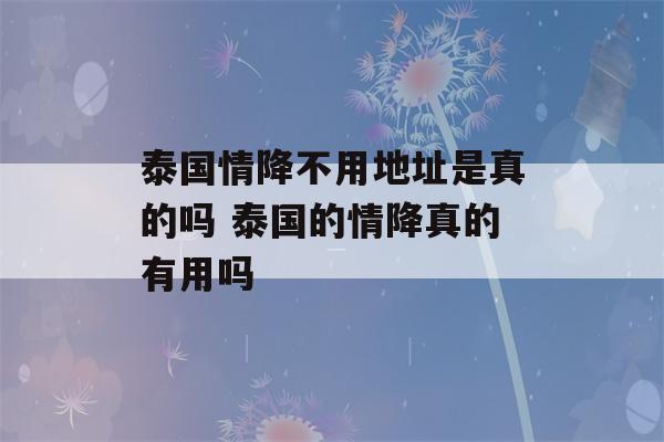 泰国情降不用地址是真的吗 泰国的情降真的有用吗