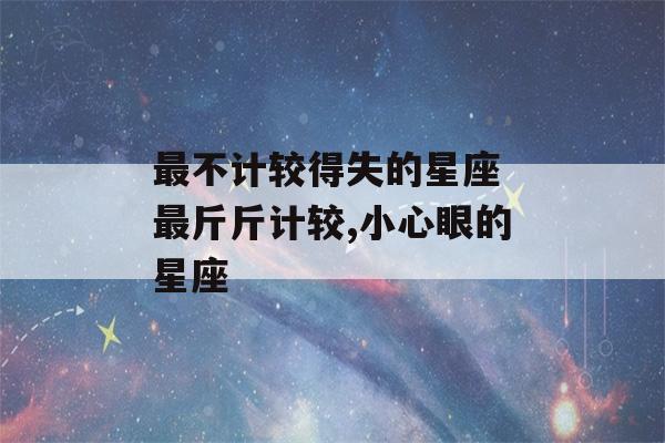 最不计较得失的星座 最斤斤计较,小心眼的星座