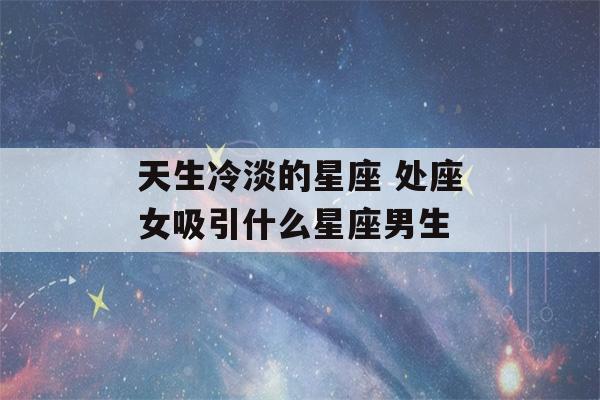 天生冷淡的星座 处座女吸引什么星座男生