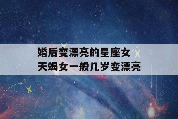 婚后变漂亮的星座女 天蝎女一般几岁变漂亮