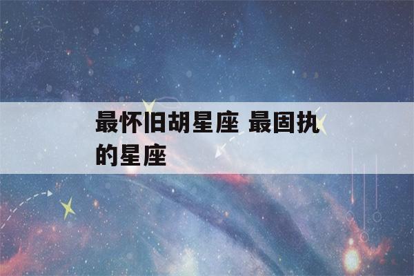 最怀旧胡星座 最固执的星座