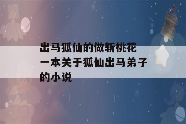 出马狐仙的做斩桃花 一本关于狐仙出马弟子的小说