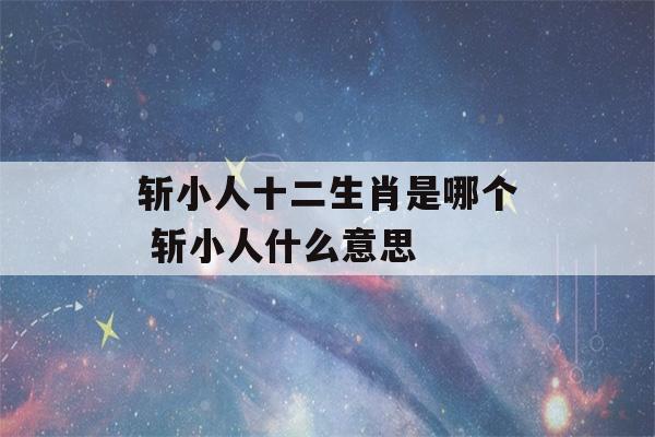 斩小人十二生肖是哪个 斩小人什么意思