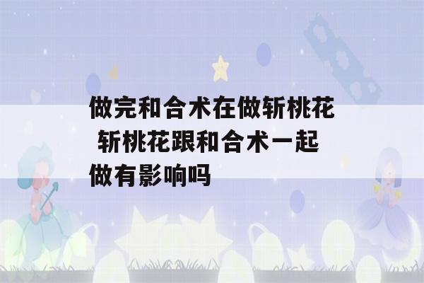 做完和合术在做斩桃花 斩桃花跟和合术一起做有影响吗