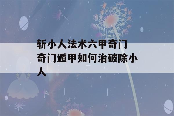 斩小人法术六甲奇门 奇门遁甲如何治破除小人