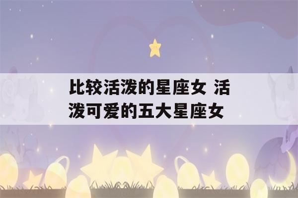 比较活泼的星座女 活泼可爱的五大星座女