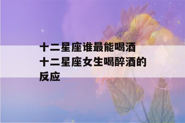 十二星座谁最能喝酒 十二星座女生喝醉酒的反应