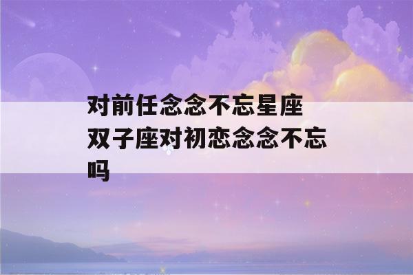 对前任念念不忘星座 双子座对初恋念念不忘吗