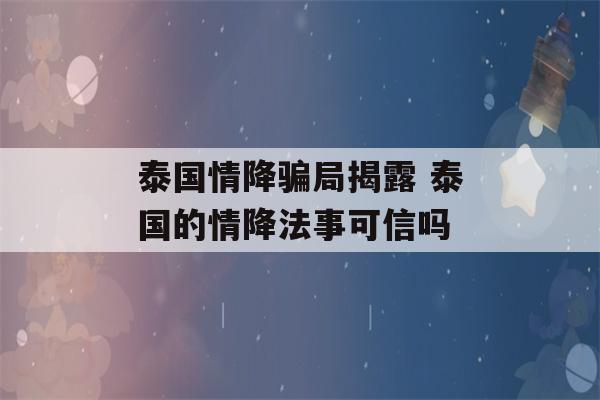 泰国情降骗局揭露 泰国的情降法事可信吗