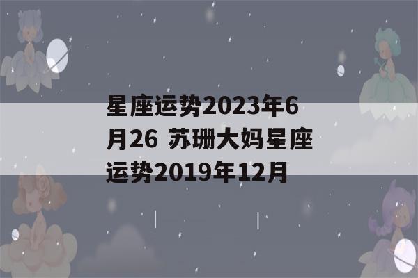 星座运势2023年6月26 苏珊大妈星座运势2019年12月