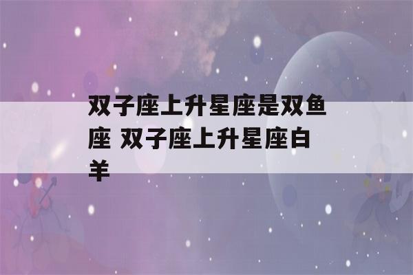 双子座上升星座是双鱼座 双子座上升星座白羊