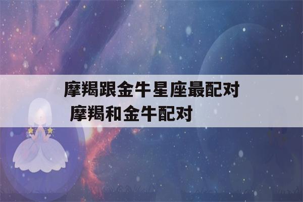 摩羯跟金牛星座最配对 摩羯和金牛配对