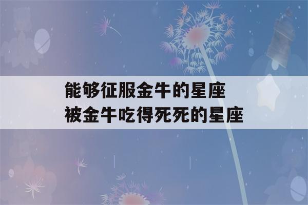 能够征服金牛的星座 被金牛吃得死死的星座