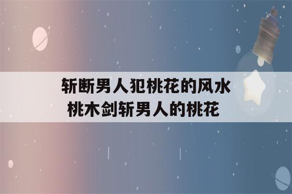 斩断男人犯桃花的风水 桃木剑斩男人的桃花