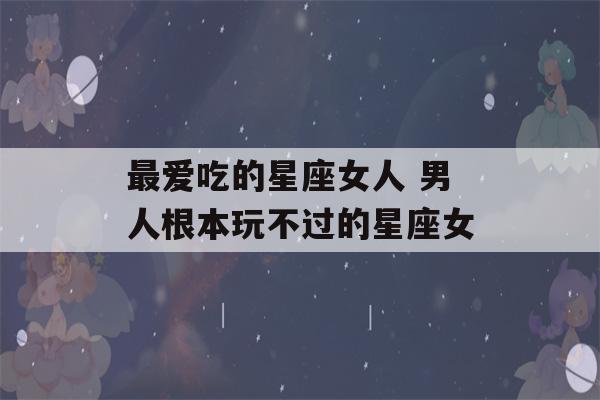 最爱吃的星座女人 男人根本玩不过的星座女