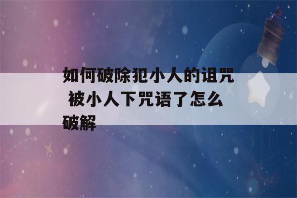 如何破除犯小人的诅咒 被小人下咒语了怎么破解