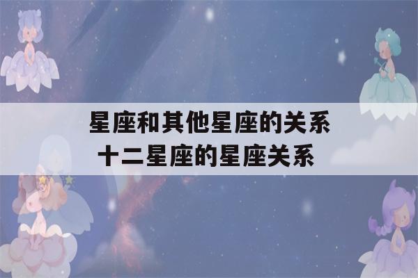 星座和其他星座的关系 十二星座的星座关系