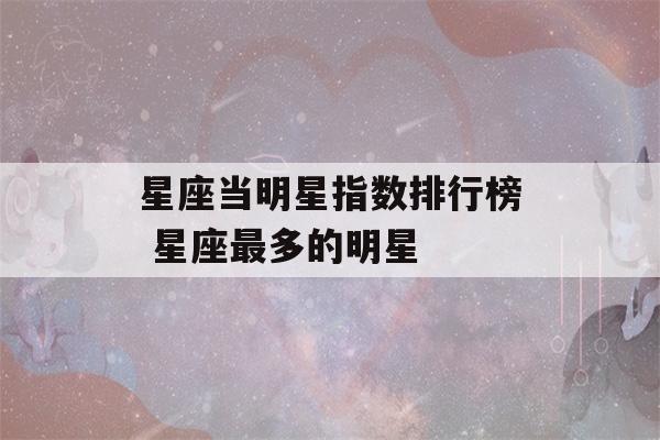 星座当明星指数排行榜 星座最多的明星