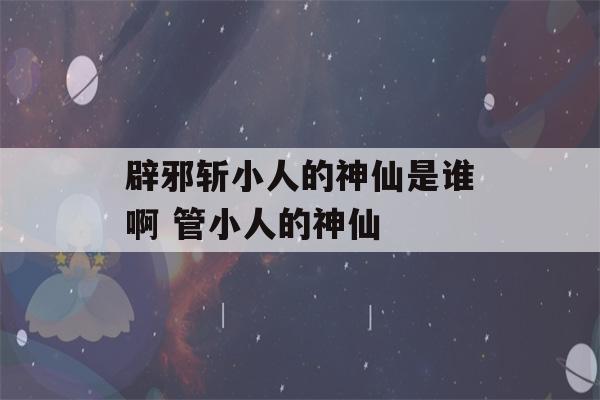 辟邪斩小人的神仙是谁啊 管小人的神仙