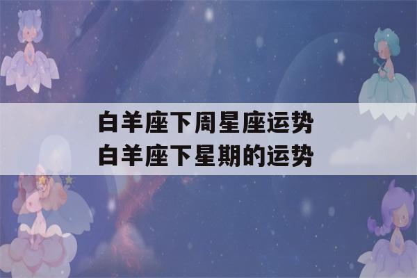 白羊座下周星座运势 白羊座下星期的运势