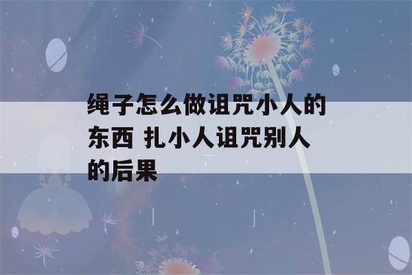 绳子怎么做诅咒小人的东西 扎小人诅咒别人的后果