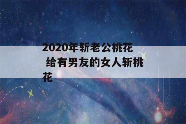 2020年斩老公桃花 给有男友的女人斩桃花