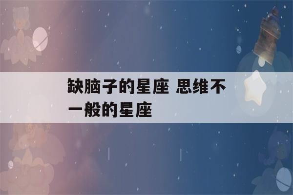 缺脑子的星座 思维不一般的星座